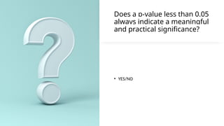 Does a p-value less than 0.05
always indicate a meaningful
and practical significance?
• YES/NO
 