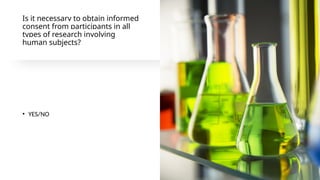 Is it necessary to obtain informed
consent from participants in all
types of research involving
human subjects?
• YES/NO
 