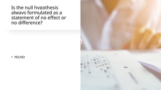 Is the null hypothesis
always formulated as a
statement of no effect or
no difference?
• YES/NO
 
