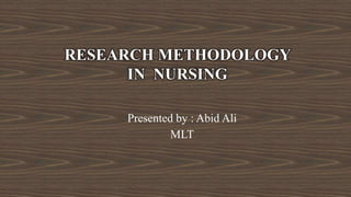 Presented by : Abid Ali
MLT
RESEARCH METHODOLOGY
IN NURSING
 