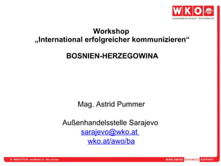 Workshop  „International erfolgreicher kommunizieren“ BOSNIEN-HERZEGOWINA Mag. Astrid Pummer Außenhandelsstelle Sarajevo   sarajevo@wko.at  wko.at /awo/ba 