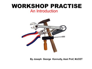 WORKSHOP PRACTISE
An Introduction
By Joseph George Konnully, Asst Prof, MJCET
 