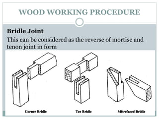 WOOD WORKING PROCEDURE
Bridle Joint
This can be considered as the reverse of mortise and
tenon joint in form
 