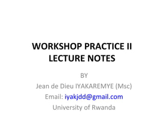 WORKSHOP PRACTICE II
LECTURE NOTES
BY
Jean de Dieu IYAKAREMYE (Msc)
Email: iyakjdd@gmail.com
University of Rwanda
 