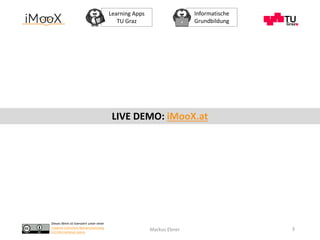Dieses Werk ist lizenziert unter einer
Creative Commons Namensnennung
4.0 International Lizenz.
Learning Apps
TU Graz
Informatische
Grundbildung
Markus Ebner 3
LIVE DEMO: iMooX.at
 