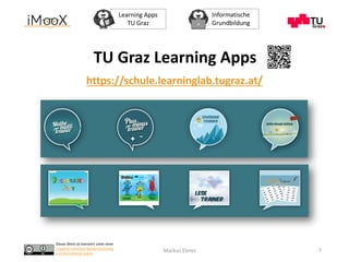 Dieses Werk ist lizenziert unter einer
Creative Commons Namensnennung
4.0 International Lizenz.
Learning Apps
TU Graz
Informatische
Grundbildung
Markus Ebner 7
TU Graz Learning Apps
https://schule.learninglab.tugraz.at/
 
