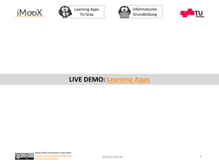Dieses Werk ist lizenziert unter einer
Creative Commons Namensnennung
4.0 International Lizenz.
Learning Apps
TU Graz
Informatische
Grundbildung
Markus Ebner 9
LIVE DEMO: Learning Apps
 