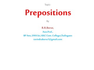 Topic-
Prepositions
By
R.R.Borse,
Asst.Prof.,
BPArts,SMA Sci, KKCCom. College,Chalisgaon
ravindraborse1@gmail.com
 