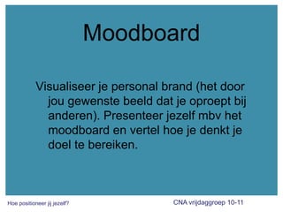 MoodboardVisualiseer je personal brand (het door jou gewenste beeld dat je oproept bij anderen). Presenteer jezelf mbv het moodboard en vertel hoe je denkt je doel te bereiken. 