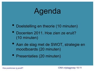 AgendaDoelstelling en theorie(10 minuten)Docenten 2011. Hoe zienzeeruit?    (10 minuten)Aan de slag met de SWOT, strategieen moodboards (20 minuten)Presentaties (20 minuten)
