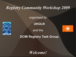 Registry Community Workshop 2009 organised by UKOLN and the DCMI Registry Task Group Welcome! 