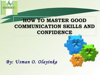 HOW TO MASTER GOOD COMMUNICATION SKILLS AND CONFIDENCE By: Usman O. Olayinka 