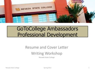 GoToCollege Ambassadors
                Professional Development

                       Resume and Cover Letter
                          Writing Workshop
                              Nevada State College




Nevada State College                Spring 2012      1
 
