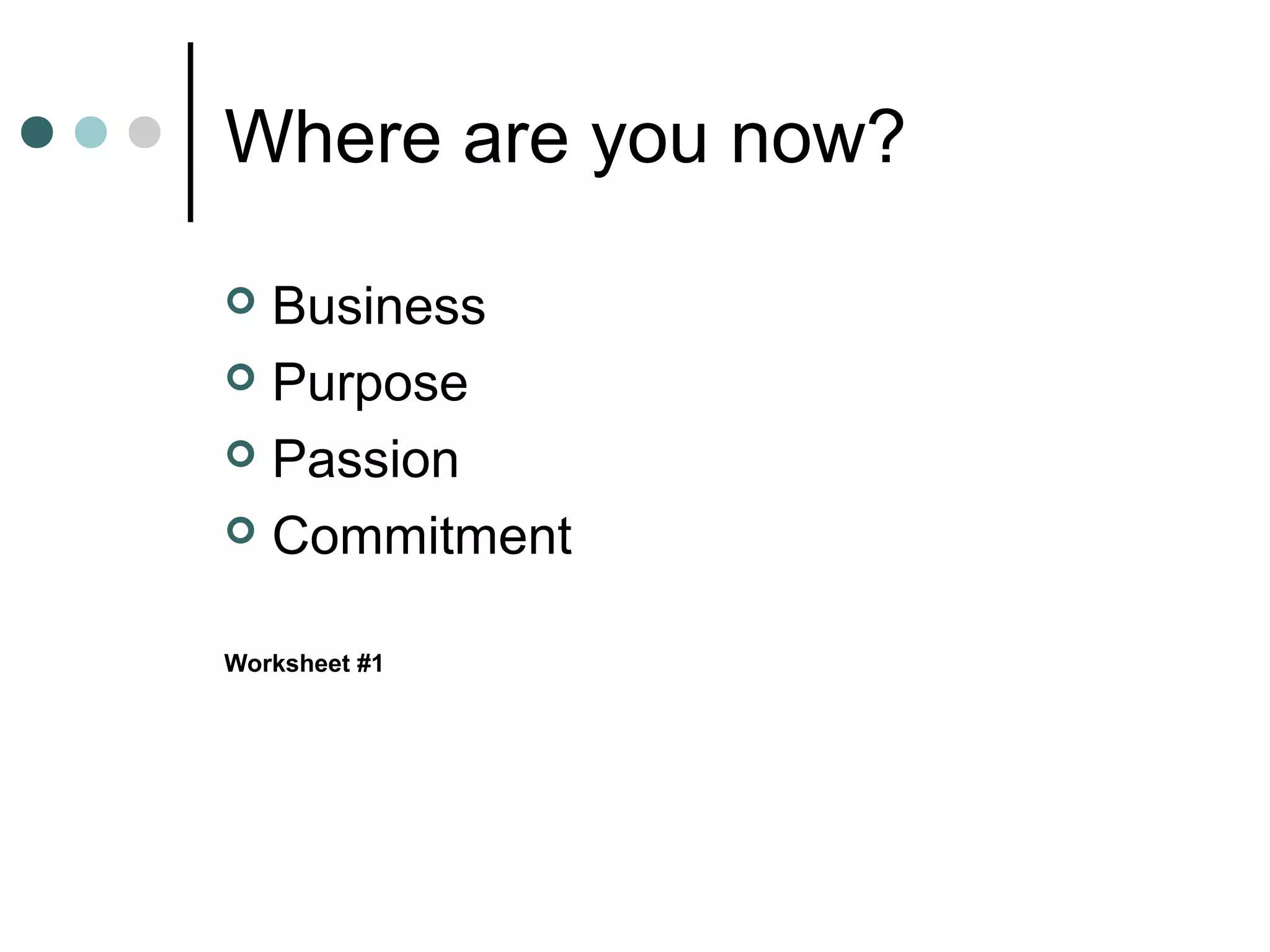 Where are you now?

 Business
 Purpose

 Passion

 Commitment


Worksheet #1
 