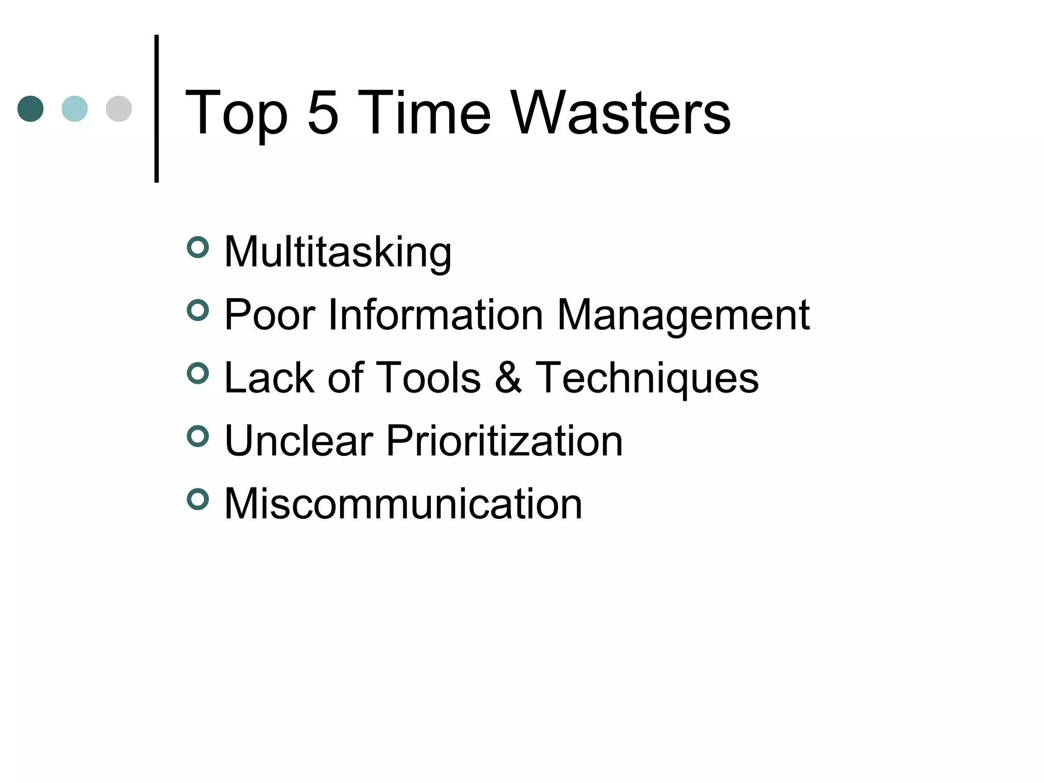 Top 5 Time Wasters

 Multitasking
 Poor Information Management

 Lack of Tools & Techniques

 Unclear Prioritization

 Miscommunication
 