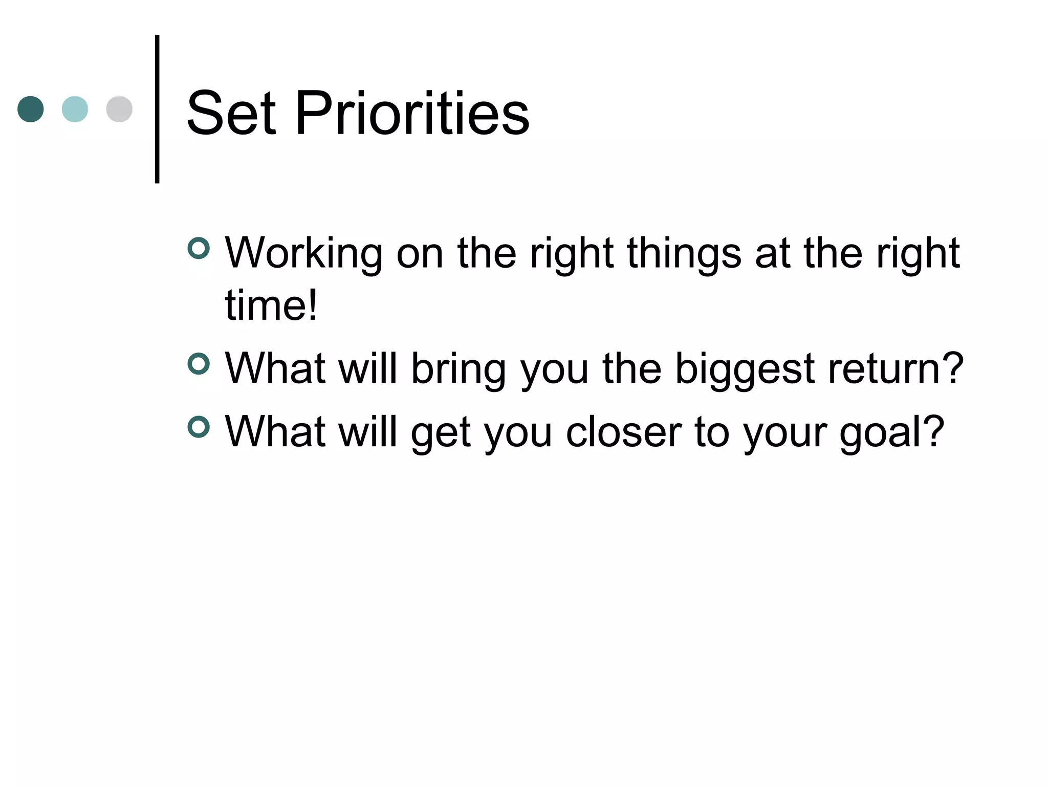 Set Priorities

 Working on the right things at the right
  time!
 What will bring you the biggest return?

 What will get you closer to your goal?
 
