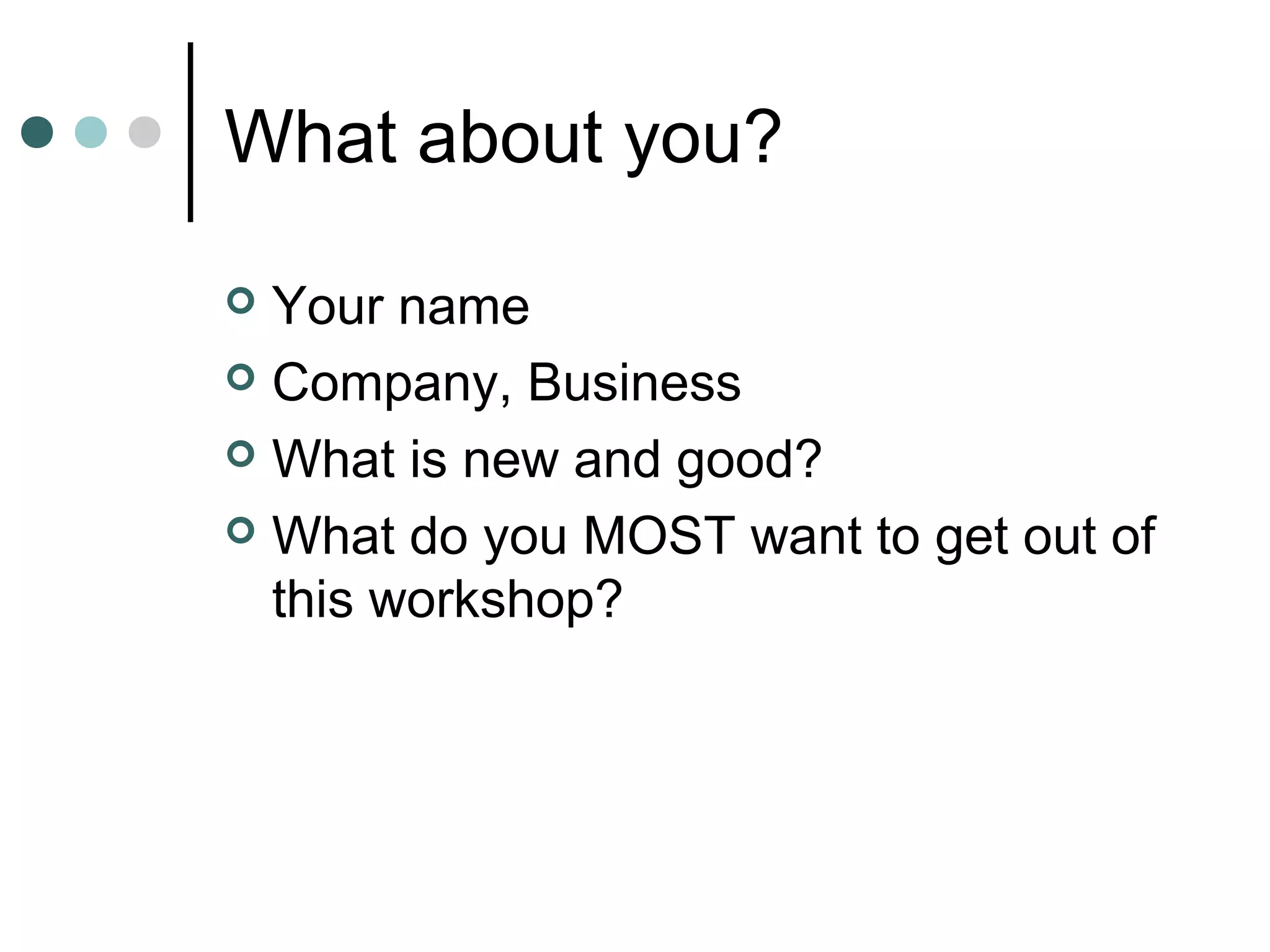 What about you?

 Your name
 Company, Business

 What is new and good?

 What do you MOST want to get out of
  this workshop?
 