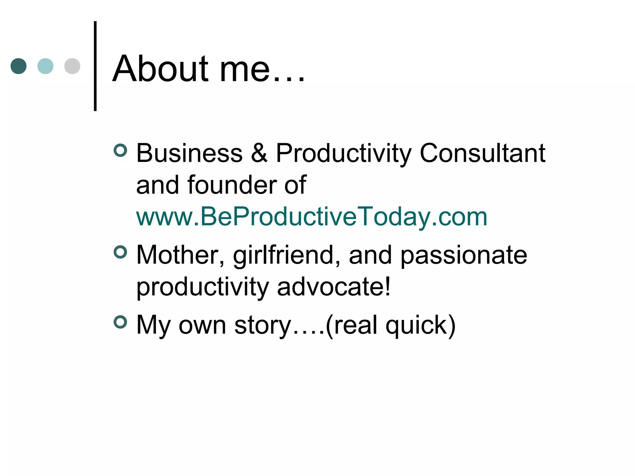 About me…

 Business & Productivity Consultant
  and founder of
  www.BeProductiveToday.com
 Mother, girlfriend, and passionate
  productivity advocate!
 My own story….(real quick)
 