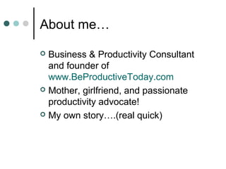 About me…

 Business & Productivity Consultant
  and founder of
  www.BeProductiveToday.com
 Mother, girlfriend, and pas...