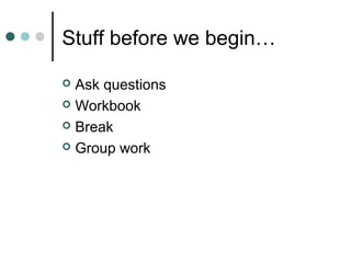 Stuff before we begin…

 Ask questions
 Workbook

 Break

 Group work
 