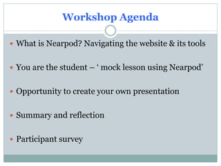 Workshop Agenda 
What is Nearpod? Navigating the website & its tools 
Demonstration of How to create a lesson 
Opportunity to create your own presentation 
Summary and reflection 
Participant survey 
 
