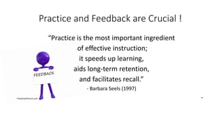 Practice and Feedback are Crucial !
“Practice is the most important ingredient
of effective instruction;
it speeds up learning,
aids long-term retention,
and facilitates recall.”
- Barbara Seels (1997)
FreeGreatPicture.com -
 
