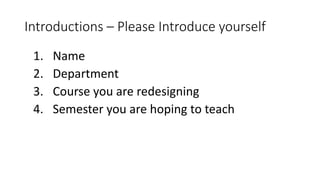 Introductions – Please Introduce yourself
1. Name
2. Department
3. Course you are redesigning
4. Semester you are hoping to teach
 