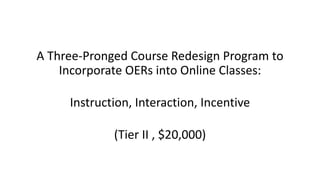 A Three-Pronged Course Redesign Program to
Incorporate OERs into Online Classes:
Instruction, Interaction, Incentive
(Tier II , $20,000)
 