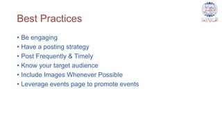 Best Practices
• Be engaging
• Have a posting strategy
• Post Frequently & Timely
• Know your target audience
• Include Images Whenever Possible
• Leverage events page to promote events
 