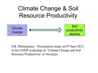 Climate Change & Soil
Resource Productivity
Climate
change
Soil
productivity
decline
P.B. Dharmasena – Presentation made on 8th June 2012
at the UNDP workshop on ‘Climate Change and Soil
Resource Productivity’ at Vavuniya
 