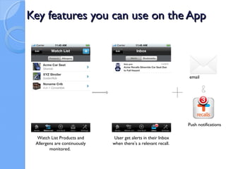 Key features you can use on the App



                                                                email




                                                                Push notifications

  Watch List Products and     User get alerts in their Inbox
 Allergens are continuously   when there’s a relevant recall.
        monitored.
 