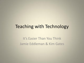 Teaching with Technology

    It’s Easier Than You Think
  Jamie Eddleman & Kim Gates
 