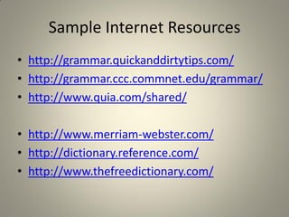 Sample Internet Resources
• http://grammar.quickanddirtytips.com/
• http://grammar.ccc.commnet.edu/grammar/
• http://www.quia.com/shared/

• http://www.merriam-webster.com/
• http://dictionary.reference.com/
• http://www.thefreedictionary.com/
 