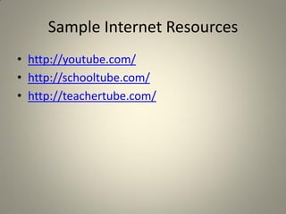 Sample Internet Resources
• http://youtube.com/
• http://schooltube.com/
• http://teachertube.com/
 