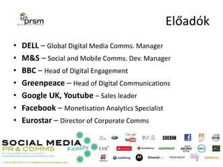 Előadók<br />DELL – Global Digital Media Comms. Manager<br />M&S – Social and Mobile Comms. Dev. Manager<br />BBC – Head o...