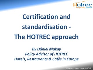 Certification and
  standardisation -
The HOTREC approach
          By Dániel Makay
      Policy Advisor of HOTREC
Hotels, Restaurants & Cafés in Europe

                             EFTA workshop, 1 March 2012
 