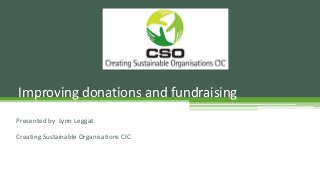 Presented by Lynn Leggat
Creating Sustainable Organisations CIC
Improving donations and fundraising
 