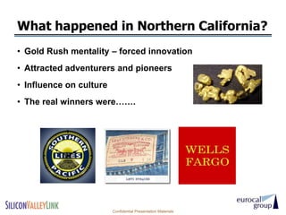 What happened in Northern California?
• Gold Rush mentality – forced innovation
• Attracted adventurers and pioneers
• Influence on culture
• The real winners were…….




                         Confidential Presentation Materials
 