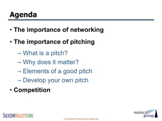 Agenda

• The importance of networking
• The importance of pitching
  – What is a pitch?
  – Why does it matter?
  – Elements of a good pitch
  – Develop your own pitch
• Competition



                  Confidential Presentation Materials
 