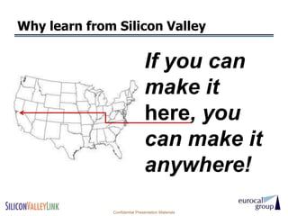 Why learn from Silicon Valley

                               If you can
                               make it
                               here, you
                               can make it
                               anywhere!
              Confidential Presentation Materials
 