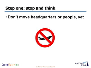 Step one: stop and think

• Don’t move headquarters or people, yet




               Confidential Presentation Materials
 