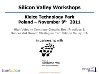 Silicon Valley Workshops
        Kielce Technology Park
     Poland – November 9th 2011
  High Velocity Company Growth: Best Practices &
Successful Growth Strategies from Silicon Valley, CA

                 in partnership with




                   Confidential Presentation Materials
 