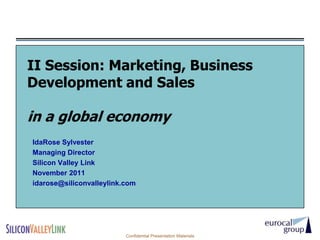 II Session: Marketing, Business
Development and Sales

in a global economy
IdaRose Sylvester
Managing Director
Silicon Valley Link
November 2011
idarose@siliconvalleylink.com




                          Confidential Presentation Materials
 