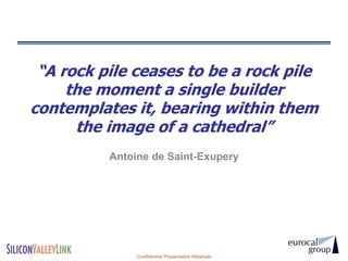 “A rock pile ceases to be a rock pile
     the moment a single builder
contemplates it, bearing within them
      the image of a cathedral”
          Antoine de Saint-Exupery




               Confidential Presentation Materials
 