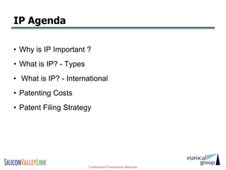 IP Agenda

• Why is IP Important ?
• What is IP? - Types
• What is IP? - International
• Patenting Costs
• Patent Filing Strategy




                        Confidential Presentation Materials
 