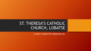 ST. THERESA’S CATHOLIC
CHURCH, LOBATSE
LITURGY COMMITTEE WORKSHOP-001
 