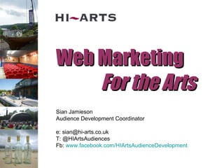 Web Marketing For the Arts Sian Jamieson Audience Development Coordinator e: sian@hi-arts.co.uk T: @HIArtsAudiences  Fb:  www.facebook.com/HIArtsAudienceDevelopment 