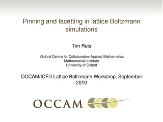 Pinning and facetting in lattice Boltzmann
simulations
Tim Reis
Oxford Centre for Collaborative Applied Mathematics
Mathematical Institute
University of Oxford
OCCAM/ICFD Lattice Boltzmann Workshop, September
2010
 