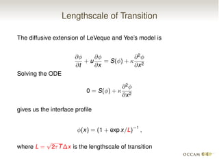 Lengthscale of Transition
The diffusive extension of LeVeque and Yee’s model is
@
@t
+ u
@
@x
= S( ) + 
@2
@x2
Solving the ODE
0 = S( ) + 
@2
@x2
gives us the interface proﬁle
(x) = (1 + exp x/L)
1
,
where L =
p
2⌧T x is the lengthscale of transition
 
