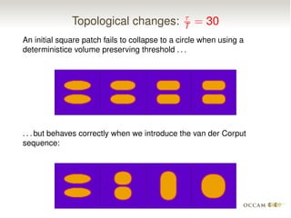 Topological changes: ⌧
T = 30
An initial square patch fails to collapse to a circle when using a
deterministice volume preserving threshold . . .
. . . but behaves correctly when we introduce the van der Corput
sequence:
 